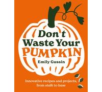 Don't Waste Your Pumpkin : Innovative recipes and projects, from stalk to base