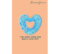 Donut Notebook Journal Saying - You Donut Know How Much I Love You - Funny Donut Quotes, Valentine's Day gift, Foodie Art Gifts.: Notebook Lined / ... Pages, (6 x 9 in) Soft Cover, Matte Finish.