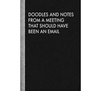 DOODLES and notes FROM A MEETING THAT SHOULD HAVE Been an EMAIL: A JOURNAL FOR OVERTHINKERS, DAYDREAMERS & PROFESSIONAL DOODLERS