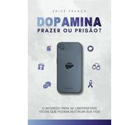 Dopamina: Prazer ou Prisão?: O segredo para se libertar dos vícios que podem destruir sua vida