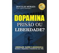 Dopamina: Prisão ou Liberdade?: Liberdade, saúde e abundância: domine a dopamina e transforme sua vida!