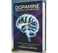 Dopamine: Addicted to Everything: How Neurochemicals, Habits, and Cravings Shape Our Lives Unnoticed