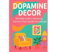 DOPAMINE DECOR: THE BOLD GUIDE TO BOOSTING INTERIORS THAT SPARKS EVERYDAY JOY