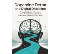 Dopamine Detox and Digital Discipline: A Practical Guide to Rewiring Your Brain, Beating Distractions, and Doing Deep Work