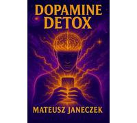Dopamine Detox - How to Reclaim Your Brain, Focus and Motivation in a World of Phones, Social Media and Endless Stimulation
