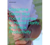 Dopamine Detox: Your Focus Journey to Mental Clarity and Peak Productivity: Biohacking Focus, Reducing Distraction, and Unlocking Creativity in a Distracted World