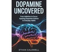 Dopamine Uncovered: From Addiction to Focus: Applying Dopamine Science to Everyday Habits (Biohacking Uncovered)