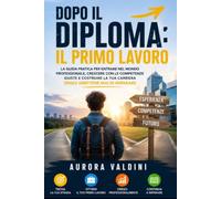Dopo il diploma: il primo lavoro: La guida pratica per entrare nel mondo professionale, crescere con le competenze giuste e costruire la tua carriera ... mai di imparare (Le Guide del Futuro)