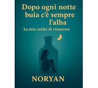 Dopo ogni notte buia c’è sempre l’alba: La mia scelta di rinascere (Il mio viaggio di ritorno alla mia essenza)
