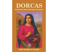 DORCAS: THE SERVANT WHO ROSE FROM THE GRAVE: The Legacy of Generosity and Faith That Transcended Eternity (GREAT WOMEN OF THE BIBLE)