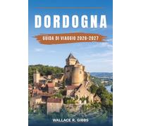 DORDOGNA GUIDA DI VIAGGIO 2026-2027: Sarlat, Beynac, Lascaux e il Périgord Noir, con itinerari, alloggi, cucina e spostamenti