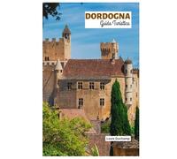 Dordogna Guida Turistica: Esplora le attrazioni, i borghi medievali, i castelli, il fiume e la caccia al tartufo con itinerari pratici