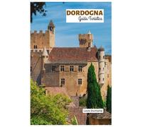 Dordogna Guida Turistica: Esplora le attrazioni, i borghi medievali, i castelli, il fiume e la caccia al tartufo con itinerari pratici