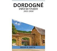 DORDOGNÉ GUÍA DE VIAJES 2025-2026: Tu guía práctica para explorar pueblos pintorescos, ciudades medievales, viñedos y delicias locales.
