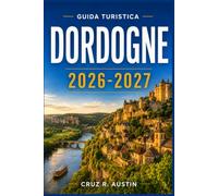 DORDOGNE GUIDA TURISTICA 2026-2027: Esplora borghi medievali, grotte preistoriche, castelli lungo il fiume e i ricchi sapori della campagna del Périgord