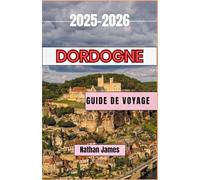 dordogne GUIDE DE VOYAGE 2025-2026: Un voyage à travers les vignobles, les villages et le charme intemporel du sud-ouest de la France