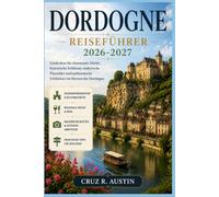 DORDOGNE REISEFÜHRER 2026-2027: Erkunden Sie mittelalterliche Dörfer, prähistorische Höhlen, Flussschlösser und die vielfältigen Aromen der Landschaft des Périgord.