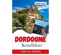 DORDOGNE REISEFÜHRER 2026-2027: Schlösser, Höhlen und Kulinarik in der Landschaft des Périgord