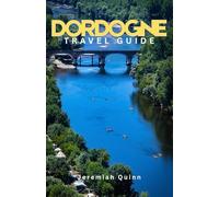 DORDOGNE TRAVEL GUIDE: A Complete Visitor’s Guide to Explore Villages, Vineyards, Castles, Cuisine, Scenic Routes, Local Experiences, Hidden Gems, Top Attractions with Practical Tips Across Southwest