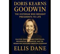 DORIS KEARNS GOODWIN: THE HISTORIAN WHO BROUGHT PRESIDENTS TO LIFE: Pulitzer Prize-Winning Storyteller, Presidential Biographer, And The Woman Who Redefined American Leadership