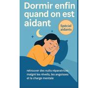 Dormir enfin quand on est aidant: Retrouve des nuits réparatrices malgré les réveils, les angoisses et la charge mentale