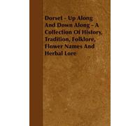 Dorset - Up Along And Down Along - A Collection Of History, Tradition, Folklore, Flower Names And Herbal Lore