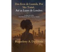 DOS ECOS DE LUANDA, POR SÃO TOMÉ, ATÉ ÀS LUZES DE LONDRES: Ao Meu Pai Carlos: Uma Memória de Amor, Guerra e Destino