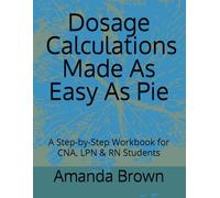 Dosage Calculations Made As Easy As Pie: A Step-by-Step Workbook for CNA, LPN & RN Students