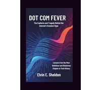 Dot Com Fever: The Euphoria and Tragedy Behind the Internet's Greatest Hype: Lessons from the Most Ambitious and Disastrous Chapter in Tech History