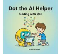 Dot The AI Helper: A Kid Friendly Guide to Coding Thinking and Logic