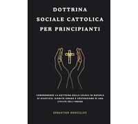 Dottrina sociale cattolica per principianti: Comprendere la dottrina della Chiesa in materia di giustizia, dignità umana e costruzione di una civiltà dell'amore