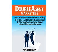 Double Agent Marketing: Live the Double Life, Control Your Destiny and Become a Self-Employed Entrepreneur By Starting Your Own Home-Based Internet Information Business