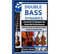 DOUBLE BASS DYNAMICS: Essential Techniques for Powerful Performance: Unlock the Secrets of Double Bass Playing for Rich and Resonant Sound