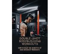 Double-Shot Bodybuilding Workouts: How To Reap The Benefits Of High-Intensity Workouts