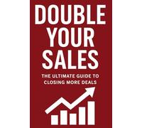 Double your Sales: The Ultimate guide to closing more deals