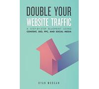 Double Your Website Traffic: A Step-By-Step Blueprint Using Content, SEO, PPC, and Social Media