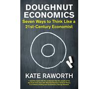 Doughnut Economics: Seven Ways to Think Like a 21st-Century Economist