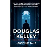 Douglas Kelley: Inside the Mind Trials of Nuremberg: The True Story of the American Psychiatrist Who Diagnosed Göring and Exposed the Psychology of Power, Evil, and Collapse