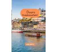 DOURO-FLUSSKREUZFAHRT-REISEFÜHRER 2026: Der komplette Portugal- und Douro-Tal-Reiseführer mit Porto-Highlights, luxuriösen Flusskreuzfahrten, ... Küche, Reisetipps und perfekten Reiserouten