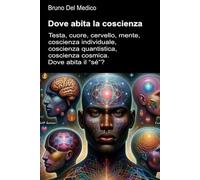 Dove abita la coscienza: Testa, cuore, cervello, mente, coscienza individuale, coscienza quantistica, coscienza cosmica. Dove abita il “sé”? ((ITA) ... quantistica. Testi di Bruno Del Medico)
