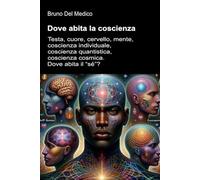 Dove abita la coscienza: Testa, cuore, cervello, mente, coscienza individuale, coscienza quantistica, coscienza cosmica. Dove abita il “sé”? ((ITA) ... quantistica. Testi di Bruno Del Medico)