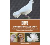 Dove Ownership Made Easy: The Complete Handbook For Training, Bonding, and Raising a Happy And Healthy Bird (The Bird Encyclopedia Collection)