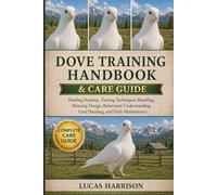 DOVE TRAINING HANDBOOK & CARE GUIDE: Feeding Systems, Taming Techniques, Breeding, Housing Design, Behavioral Understanding, Cost Planning, and Daily Maintenance