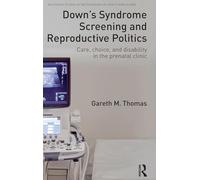 Down's Syndrome Screening and Reproductive Politics: Care, Choice, and Disability in the Prenatal Clinic (Routledge Studies in the Sociology of Health and Illness)