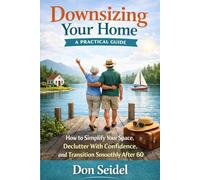 Downsizing Your Home: A Practical Guide: How to Simplify Your Space, Declutter with Confidence, and Transition Smoothly After 60 (Practical Retirement Planning)