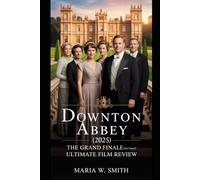 Downton Abbey (2025): The Grand Finale (2nd sequel ) Ultimate Film Review: A Comprehensive Journey Through the Final Chapter's History, Characters, ... to A New Era and the 2025 Grand Finale)