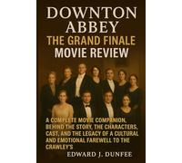DOWNTON ABBEY: THE GRAND FINALE MOVIE REVIEW: A COMPLETE MOVIE COMPANION, BEHIND THE STORY, THE CHARACTERS, CAST, AND THE LEGACY OF A CULTURAL AND EMOTIONAL FAREWELL TO THE CRAWLEY’S.