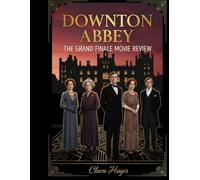 Downton Abbey: The Grand Finale Movie Review: Ein vollständiger Leitfaden mit Einblicken hinter die Kulissen, Produktionsdramen und den nächsten Schritten