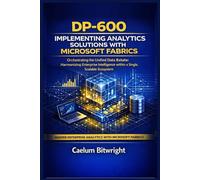 DP-600 Implementing Analytics Solutions with Microsoft Fabrics: Orchestrating the Unified Data Estate: Harmonizing Enterprise Intelligence within a Single, Scalable Ecosystem (The Caelum Protocol)