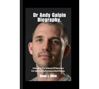 Dr Andy Galpin Biography.: Unlocking The Science Of Recovery For Optimal Performance And Fitness.